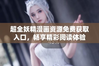 超全妖精漫画资源免费获取入口，畅享精彩阅读体验
