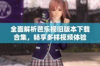 全面解析芭乐视旧版本下载合集，畅享多样视频体验