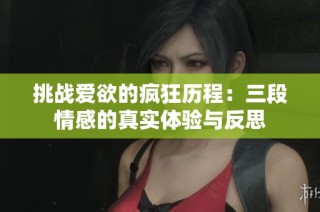 挑战爱欲的疯狂历程：三段情感的真实体验与反思