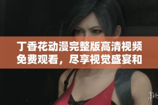丁香花动漫完整版高清视频免费观看，尽享视觉盛宴和感人故事