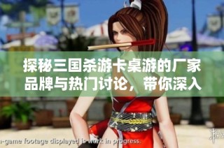 探秘三国杀游卡桌游的厂家品牌与热门讨论，带你深入了解这款经典游戏魅力
