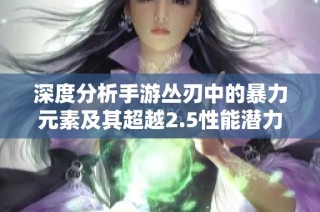 深度分析手游丛刃中的暴力元素及其超越2.5性能潜力的探索与讨论