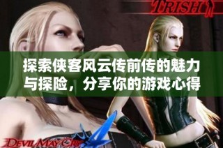 探索侠客风云传前传的魅力与探险，分享你的游戏心得与攻略技巧