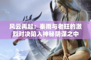 风云再起：秦雨与老旺的激烈对决陷入神秘阴谋之中