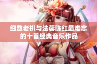 细数老扒与法蓉陈红最难忘的十首经典音乐作品