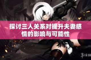 探讨三人关系对提升夫妻感情的影响与可能性