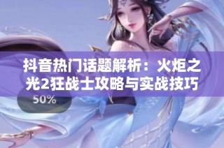 抖音热门话题解析：火炬之光2狂战士攻略与实战技巧全面分享