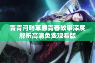 青青河畔草原青春故事深度解析高清免费观看版