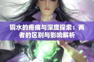 铜水的疼痛与深度探索：两者的区别与影响解析