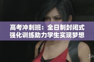 高考冲刺班：全日制封闭式强化训练助力学生实现梦想