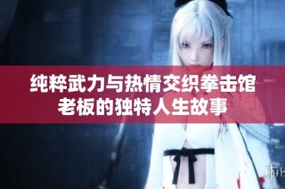 纯粹武力与热情交织拳击馆老板的独特人生故事