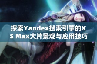 探索Yandex搜索引擎的XS Max大片景观与应用技巧