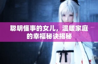 聪明懂事的女儿，温暖家庭的幸福秘诀揭秘