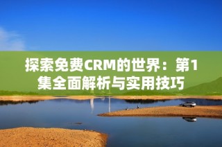 探索免费CRM的世界：第1集全面解析与实用技巧