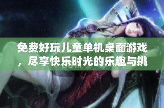 免费好玩儿童单机桌面游戏，尽享快乐时光的乐趣与挑战