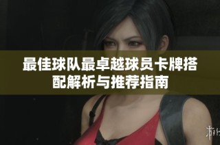 最佳球队最卓越球员卡牌搭配解析与推荐指南