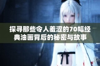 探寻那些令人羞涩的70幅经典油画背后的秘密与故事