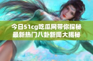 今日51cg吃瓜网带你探秘最新热门八卦新闻大揭秘