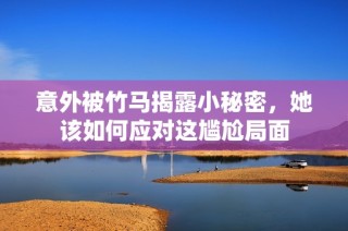 意外被竹马揭露小秘密，她该如何应对这尴尬局面