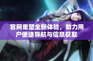 官网重塑全新体验，助力用户便捷导航与信息获取