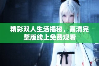精彩双人生活揭秘，高清完整版线上免费观看