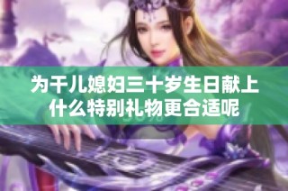 为干儿媳妇三十岁生日献上什么特别礼物更合适呢