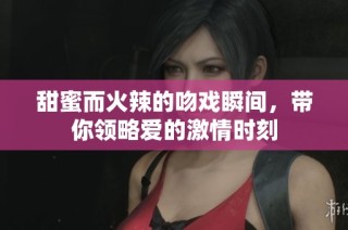 甜蜜而火辣的吻戏瞬间，带你领略爱的激情时刻