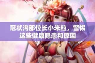 冠状沟部位长小米粒，警惕这些健康隐患和原因