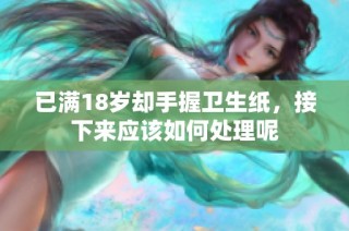 已满18岁却手握卫生纸，接下来应该如何处理呢