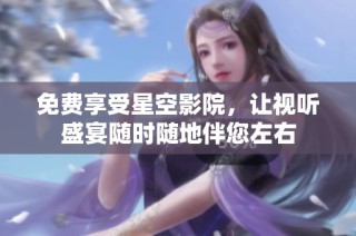 免费享受星空影院，让视听盛宴随时随地伴您左右