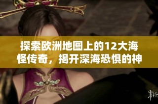 探索欧洲地图上的12大海怪传奇，揭开深海恐惧的神秘面纱与诱人故事