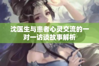 沈医生与患者心灵交流的一对一访谈故事解析