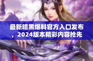 最新暗黑爆料官方入口发布，2024版本精彩内容抢先看