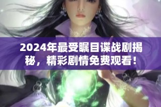 2024年最受瞩目谍战剧揭秘，精彩剧情免费观看！