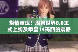 燃情重现！魔兽世界8.0正式上线及拳皇14玛丽的震撼回归盛况揭秘