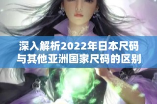 深入解析2022年日本尺码与其他亚洲国家尺码的区别