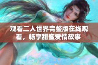 观看二人世界完整版在线观看，畅享甜蜜爱情故事 