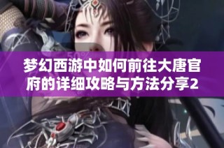 梦幻西游中如何前往大唐官府的详细攻略与方法分享2025年最新版本解析
