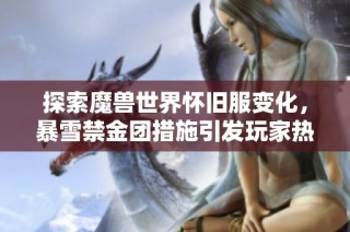 探索魔兽世界怀旧服变化，暴雪禁金团措施引发玩家热议