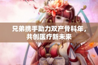兄弟携手助力双产骨科年，共创医疗新未来