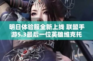 明日体验服全新上线 联盟手游5.3最后一位英雄维克托技能详尽解析
