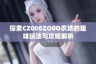 探索CZ000ZO0O农场的趣味玩法与攻略解析