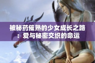 被秘药催熟的少女成长之路：爱与秘密交织的命运