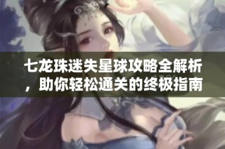 七龙珠迷失星球攻略全解析，助你轻松通关的终极指南
