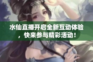 水仙直播开启全新互动体验，快来参与精彩活动！