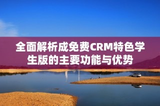 全面解析成免费CRM特色学生版的主要功能与优势