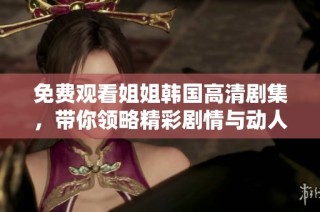 免费观看姐姐韩国高清剧集，带你领略精彩剧情与动人故事