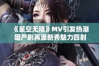 《星空无限》MV引发热潮 国产剧再添新秀魅力四射