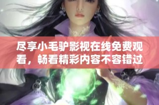 尽享小毛驴影视在线免费观看，畅看精彩内容不容错过