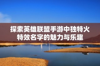 探索英雄联盟手游中独特火特效名字的魅力与乐趣